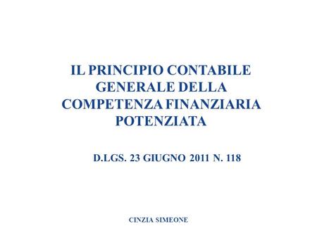 IL PRINCIPIO CONTABILE GENERALE DELLA COMPETENZA FINANZIARIA POTENZIATA D.LGS. 23 GIUGNO 2011 N. 118 CINZIA SIMEONE.
