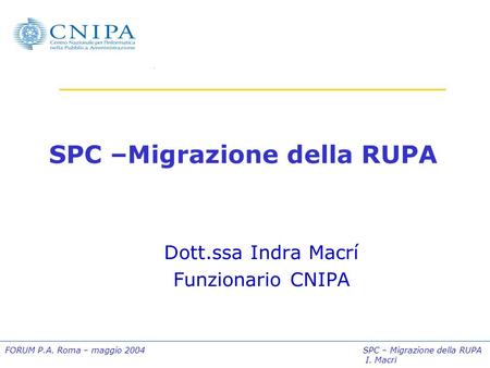 FORUM P.A. Roma – maggio 2004 SPC – Migrazione della RUPA I. Macrì SPC –Migrazione della RUPA Dott.ssa Indra Macrí Funzionario CNIPA.