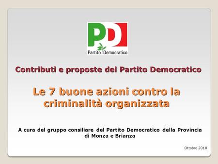 1 Contributi e proposte del Partito Democratico Le 7 buone azioni contro la criminalità organizzata Ottobre 2010 A cura del gruppo consiliare del Partito.
