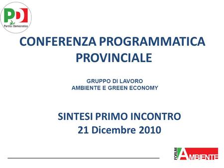 CONFERENZA PROGRAMMATICA PROVINCIALE GRUPPO DI LAVORO AMBIENTE E GREEN ECONOMY SINTESI PRIMO INCONTRO 21 Dicembre 2010.