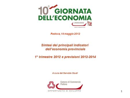 1 Padova, 14 maggio 2012 Sintesi dei principali indicatori delleconomia provinciale 1° trimestre 2012 e previsioni 2012-2014 A cura del Servizio Studi.