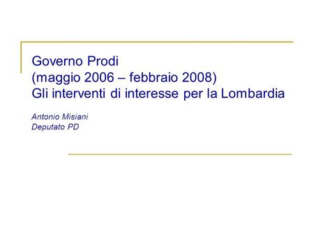 Governo Prodi (maggio 2006 – febbraio 2008) Gli interventi di interesse per la Lombardia Antonio Misiani Deputato PD.