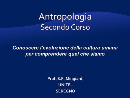 Conoscere levoluzione della cultura umana per comprendere quel che siamo Prof. S.F. Mingiardi UNITELSEREGNO.