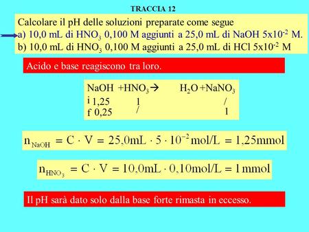 Calcolare il pH delle soluzioni preparate come segue a) 10,0 mL di HNO 3 0,100 M aggiunti a 25,0 mL di NaOH 5x10 -2 M. b) 10,0 mL di HNO 3 0,100 M aggiunti.