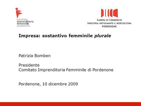 Impresa: sostantivo femminile plurale Patrizia Bomben Presidente Comitato Imprenditoria Femminile di Pordenone Pordenone, 10 dicembre 2009.