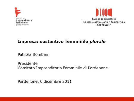 Impresa: sostantivo femminile plurale Patrizia Bomben Presidente Comitato Imprenditoria Femminile di Pordenone Pordenone, 6 dicembre 2011.