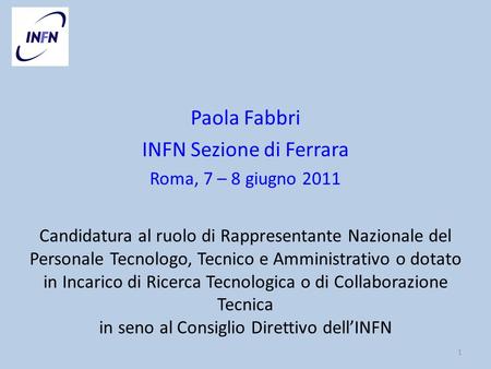 Paola Fabbri INFN Sezione di Ferrara Roma, 7 – 8 giugno 2011 1 Candidatura al ruolo di Rappresentante Nazionale del Personale Tecnologo, Tecnico e Amministrativo.