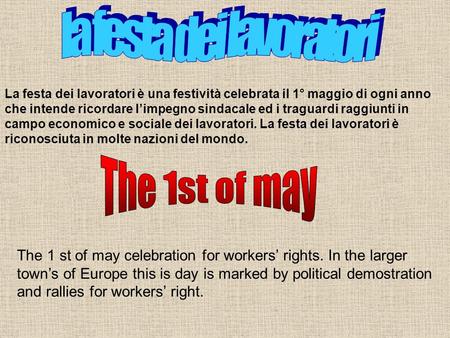 La festa dei lavoratori è una festività celebrata il 1° maggio di ogni anno che intende ricordare limpegno sindacale ed i traguardi raggiunti in campo.