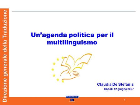 European Commission DG Traduzione 1 Direzione generale della Traduzione Unagenda politica per il multilinguismo Claudia De Stefanis Enaoli, 12 giugno 2007.
