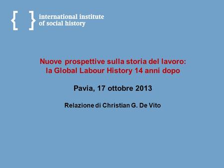 Nuove prospettive sulla storia del lavoro: la Global Labour History 14 anni dopo Pavia, 17 ottobre 2013 Relazione di Christian G. De Vito.
