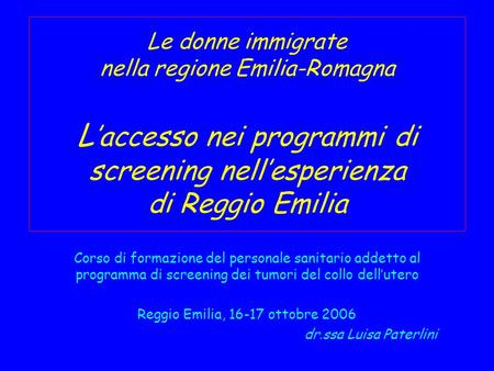 Le donne immigrate nella regione Emilia-Romagna L accesso nei programmi di screening nellesperienza di Reggio Emilia Corso di formazione del personale.