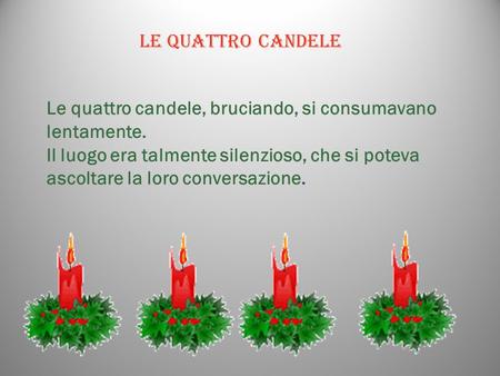 LE QUATTRO CANDELE Le quattro candele, bruciando, si consumavano lentamente. Il luogo era talmente silenzioso, che si poteva ascoltare la loro conversazione.