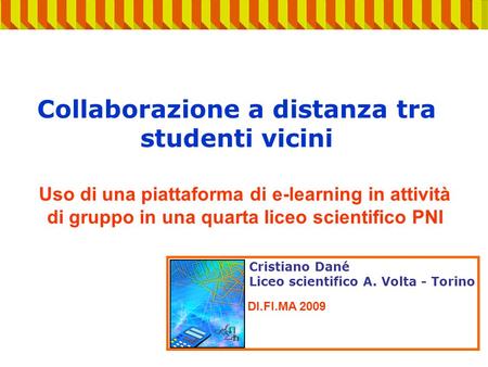 Collaborazione a distanza tra studenti vicini Cristiano Dané Liceo scientifico A. Volta - Torino DI.FI.MA 2009 Uso di una piattaforma di e-learning in.