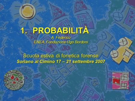 1.PROBABILITÀ A. Federico ENEA; Fondazione Ugo Bordoni Scuola estiva di fonetica forense Soriano al Cimino 17 – 21 settembre 2007.