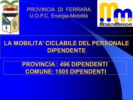 LA MOBILITA CICLABILE DEL PERSONALE DIPENDENTE PROVINCIA : 496 DIPENDENTI COMUNE: 1505 DIPENDENTI PROVINCIA DI FERRARA U.O.P.C. Energia-Mobilità