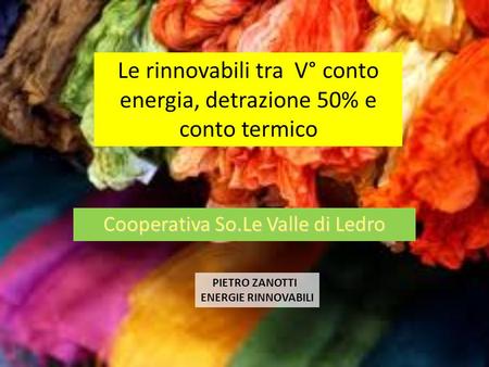 Cooperativa So.Le Valle di Ledro PIETRO ZANOTTI ENERGIE RINNOVABILI Le rinnovabili tra V° conto energia, detrazione 50% e conto termico.
