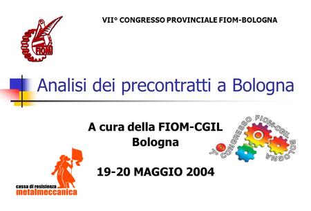 Analisi dei precontratti a Bologna A cura della FIOM-CGIL Bologna 19-20 MAGGIO 2004 VII° CONGRESSO PROVINCIALE FIOM-BOLOGNA.