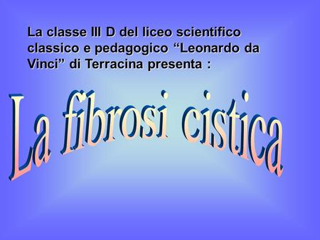 La classe III D del liceo scientifico classico e pedagogico “Leonardo da Vinci” di Terracina presenta : La fibrosi cistica.