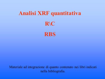 Materiale ad integrazione di quanto contenuto nei libri indicati nella bibliografia. Analisi XRF quantitativa R\C RBS.