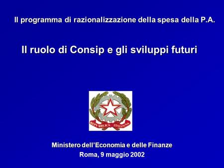 Roma, 9 maggio 2002 Il programma di razionalizzazione della spesa della P.A. Ministero dellEconomia e delle Finanze Il ruolo di Consip e gli sviluppi futuri.