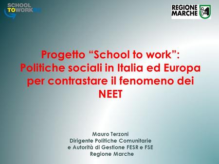 Progetto “School to work”: Politiche sociali in Italia ed Europa per contrastare il fenomeno dei NEET 		 Mauro Terzoni Dirigente Politiche Comunitarie.