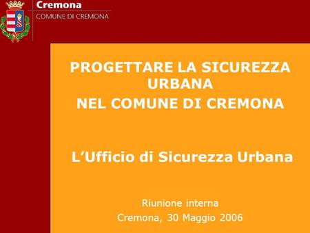 PROGETTARE LA SICUREZZA URBANA NEL COMUNE DI CREMONA LUfficio di Sicurezza Urbana Riunione interna Cremona, 30 Maggio 2006.