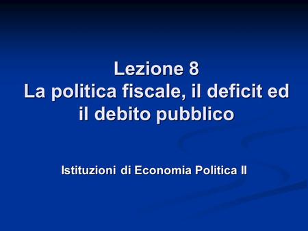 Lezione 8 La politica fiscale, il deficit ed il debito pubblico