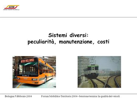 Bologna 5 febbraio 2004Forum Mobilità e Territorio 2004 - Sessione tecnica: la qualità dei veicoli Sistemi diversi: peculiarità, manutenzione, costi.