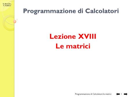 G. Amodeo, C. Gaibisso Programmazione di Calcolatori Lezione XVIII Le matrici Programmazione di Calcolatori: le matrici 1.