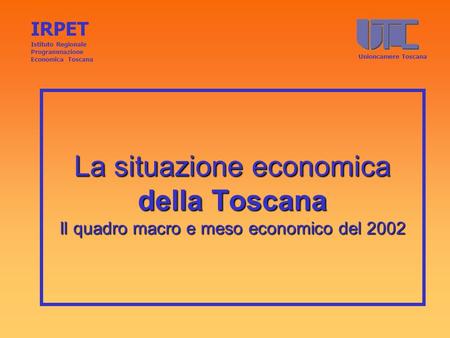 La situazione economica della Toscana Il quadro macro e meso economico del 2002 IRPET Istituto Regionale Programmazione Economica Toscana Unioncamere.