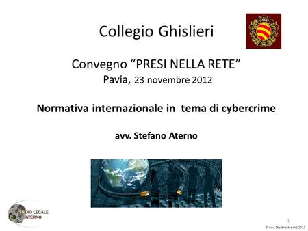 Collegio Ghislieri Convegno PRESI NELLA RETE Pavia, 23 novembre 2012 Normativa internazionale in tema di cybercrime avv. Stefano Aterno © Avv. Stefano.