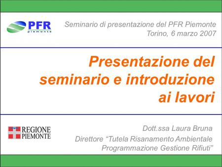 Presentazione del seminario e introduzione ai lavori Seminario di presentazione del PFR Piemonte Torino, 6 marzo 2007 Dott.ssa Laura Bruna Direttore Tutela.