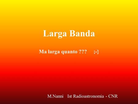 Larga Banda Ma larga quanto ??? ;-} M.Nanni Ist Radioastronomia - CNR.