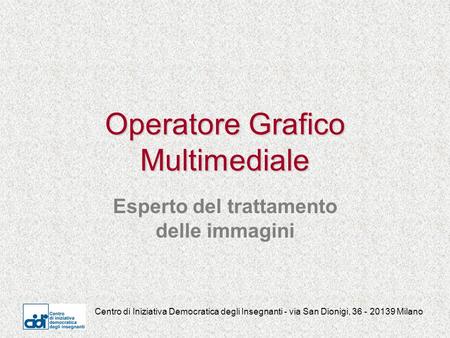 Centro di Iniziativa Democratica degli Insegnanti - via San Dionigi, 36 - 20139 Milano Operatore Grafico Multimediale Esperto del trattamento delle immagini.