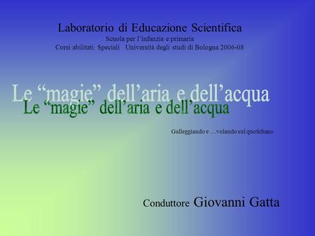 Laboratorio di Educazione Scientifica Scuola per linfanzia e primaria Corsi abilitati Speciali Università degli studi di Bologna 2006-08 Conduttore Giovanni.