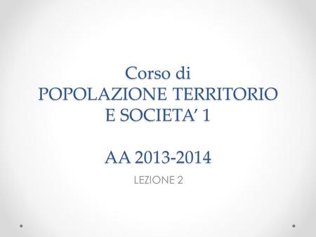 Corso di POPOLAZIONE TERRITORIO E SOCIETA 1 AA 2013-2014 LEZIONE 2.