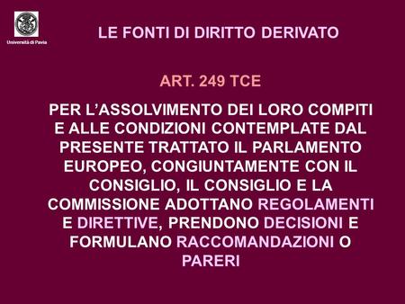 Università di Pavia LE FONTI DI DIRITTO DERIVATO ART. 249 TCE PER LASSOLVIMENTO DEI LORO COMPITI E ALLE CONDIZIONI CONTEMPLATE DAL PRESENTE TRATTATO IL.
