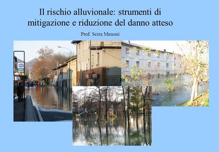 Il rischio alluvionale: strumenti di mitigazione e riduzione del danno atteso Prof. Scira Menoni.
