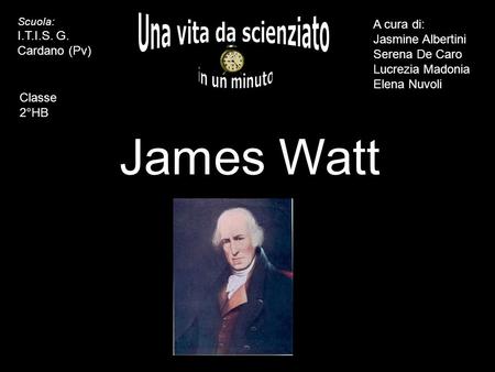 5 10 15 20 25 30 35 40 45 50 55 60 James Watt A cura di: Jasmine Albertini Serena De Caro Lucrezia Madonia Elena Nuvoli Scuola: I.T.I.S. G. Cardano (Pv)