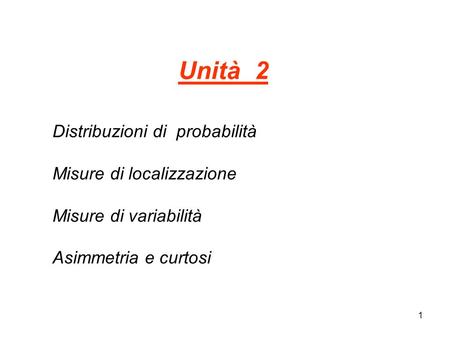 Unità 2 Distribuzioni di probabilità Misure di localizzazione Misure di variabilità Asimmetria e curtosi.