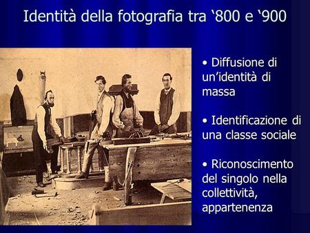 Identità della fotografia tra 800 e 900 Diffusione di unidentità di massa Diffusione di unidentità di massa Identificazione di una classe sociale Identificazione.