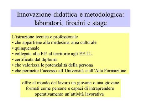 Innovazione didattica e metodologica: laboratori, tirocini e stage Listruzione tecnica e professionale che appartiene alla medesima area culturale quinquennale.