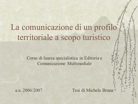 La comunicazione di un profilo territoriale a scopo turistico Corso di laurea specialistica in Editoria e Comunicazione Multimediale a.a. 2006/2007 Tesi.