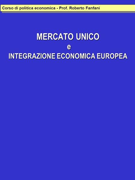 MERCATO UNICO e INTEGRAZIONE ECONOMICA EUROPEA Corso di politica economica - Prof. Roberto Fanfani.