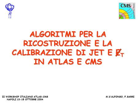 II WORKSHOP ITALIANO ATLAS-CMS NAPOLI 13-15 OTTOBRE 2004 M.DALFONSO, F.SARRI ALGORITMI PER LA RICOSTRUZIONE E LA CALIBRAZIONE DI JET E E T IN ATLAS E CMS.