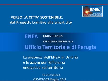 VERSO LA CITTA SOSTENIBILE: dal Progetto Lumière alla smart city La presenza dellENEA in Umbria e le azioni per lefficienza energetica sul territorio Rosilio.