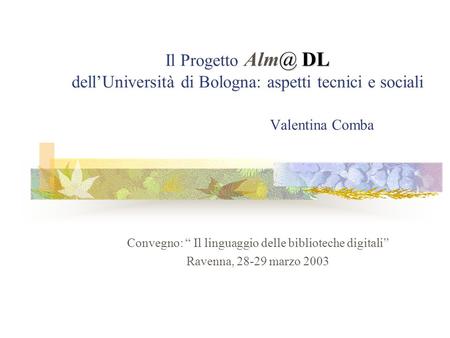 @ DL Il Progetto DL dellUniversità di Bologna: aspetti tecnici e sociali Valentina Comba Convegno: Il linguaggio delle biblioteche digitali Ravenna,