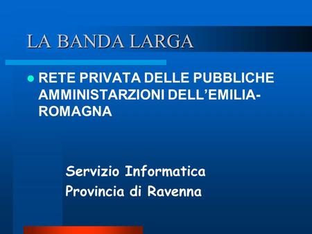 LA BANDA LARGA RETE PRIVATA DELLE PUBBLICHE AMMINISTARZIONI DELLEMILIA- ROMAGNA Servizio Informatica Provincia di Ravenna.
