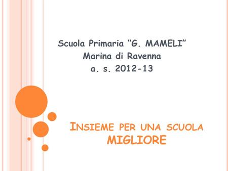 I NSIEME PER UNA SCUOLA MIGLIORE Scuola Primaria G. MAMELI Marina di Ravenna a. s. 2012-13.