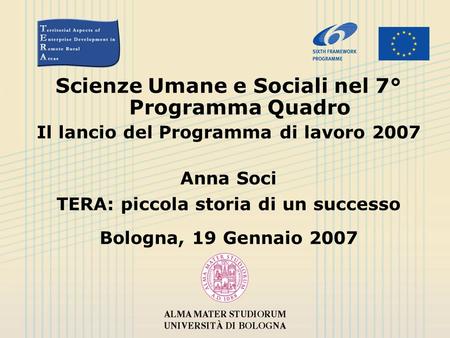 Scienze Umane e Sociali nel 7° Programma Quadro Il lancio del Programma di lavoro 2007 Anna Soci TERA: piccola storia di un successo Bologna, 19 Gennaio.